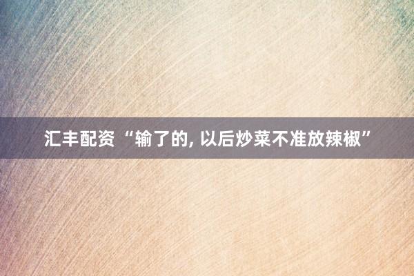 汇丰配资 “输了的, 以后炒菜不准放辣椒”