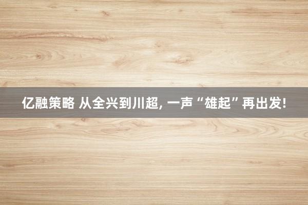 亿融策略 从全兴到川超, 一声“雄起”再出发!