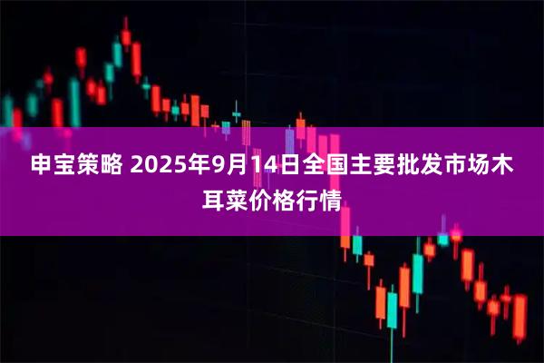 申宝策略 2025年9月14日全国主要批发市场木耳菜价格行情