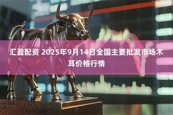 汇盈配资 2025年9月14日全国主要批发市场木耳价格行情