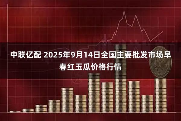 中联亿配 2025年9月14日全国主要批发市场早春红玉瓜价格行情