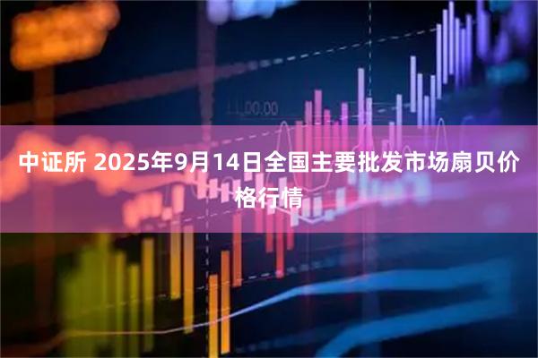 中证所 2025年9月14日全国主要批发市场扇贝价格行情