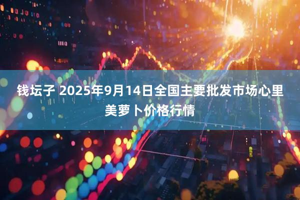 钱坛子 2025年9月14日全国主要批发市场心里美萝卜价格行情