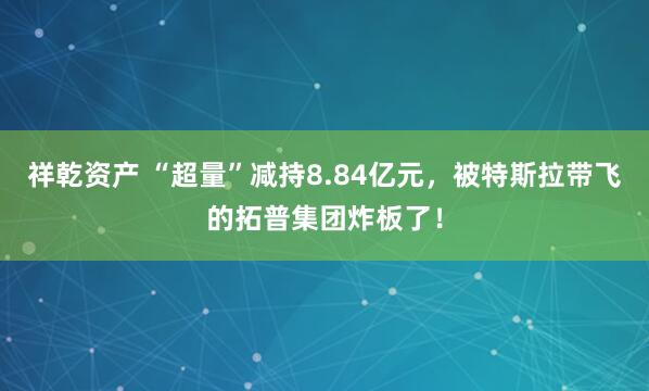 祥乾资产 “超量”减持8.84亿元，被特斯拉带飞的拓普集团炸板了！