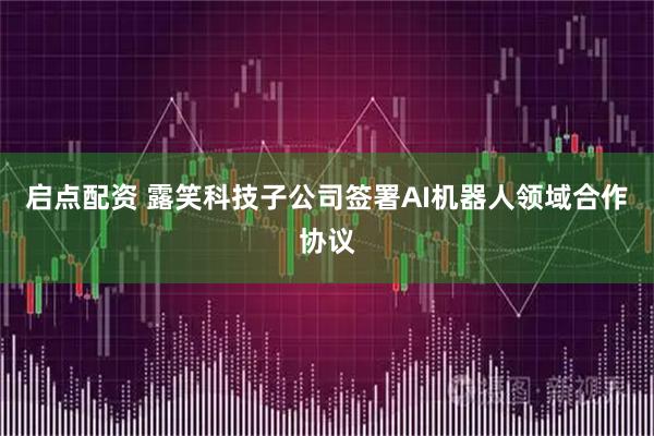 启点配资 露笑科技子公司签署AI机器人领域合作协议