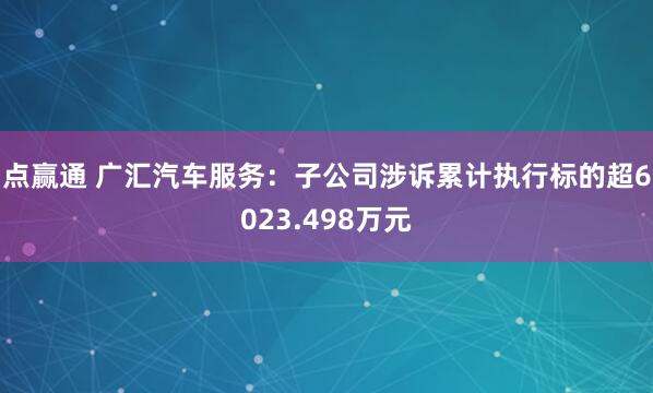 点赢通 广汇汽车服务：子公司涉诉累计执行标的超6023.498万元
