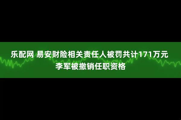 乐配网 易安财险相关责任人被罚共计171万元 李军被撤销任职资格