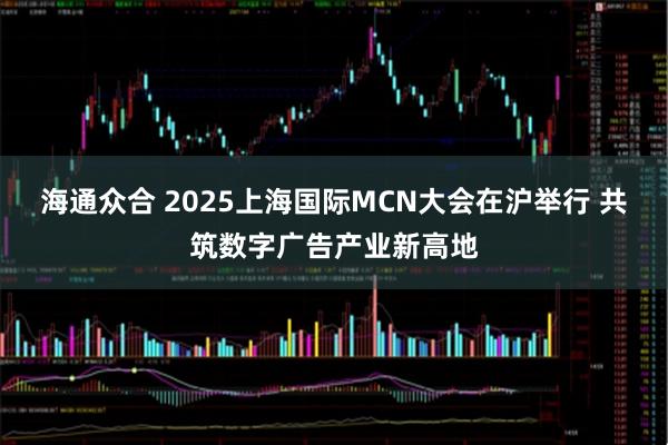 海通众合 2025上海国际MCN大会在沪举行 共筑数字广告产业新高地