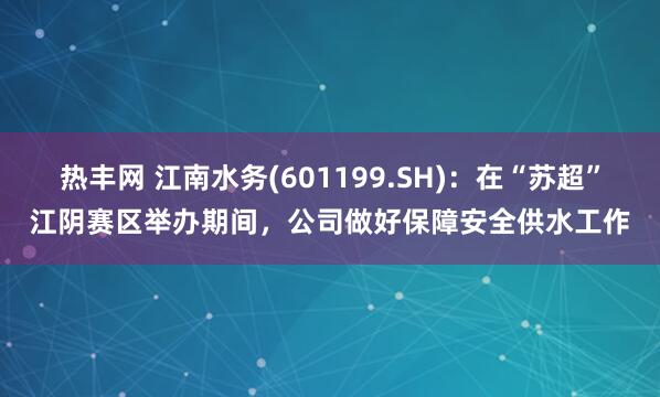 热丰网 江南水务(601199.SH)：在“苏超”江阴赛区举办期间，公司做好保障安全供水工作