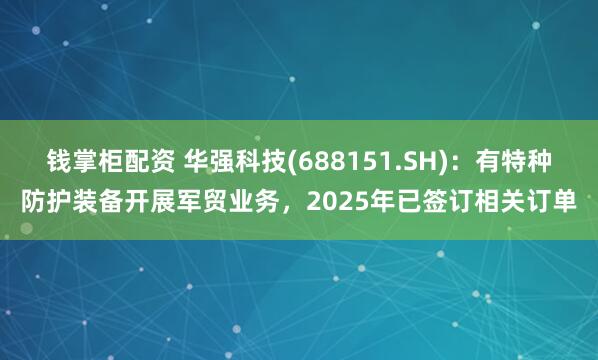 钱掌柜配资 华强科技(688151.SH)：有特种防护装备开展军贸业务，2025年已签订相关订单