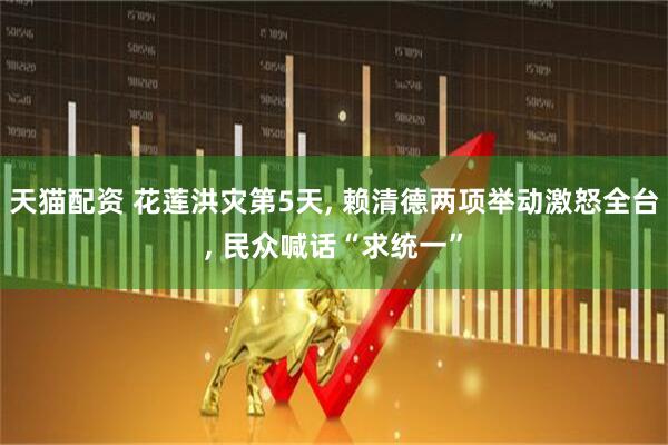 天猫配资 花莲洪灾第5天, 赖清德两项举动激怒全台, 民众喊话“求统一”