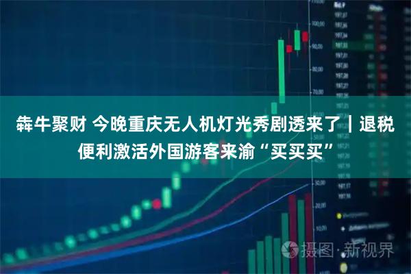 犇牛聚财 今晚重庆无人机灯光秀剧透来了｜退税便利激活外国游客来渝“买买买”