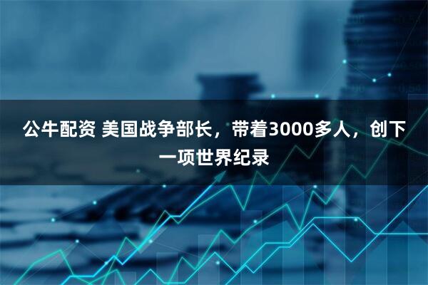 公牛配资 美国战争部长，带着3000多人，创下一项世界纪录