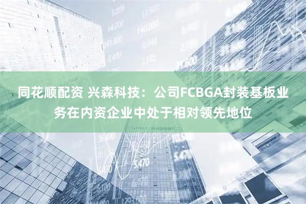 同花顺配资 兴森科技：公司FCBGA封装基板业务在内资企业中处于相对领先地位