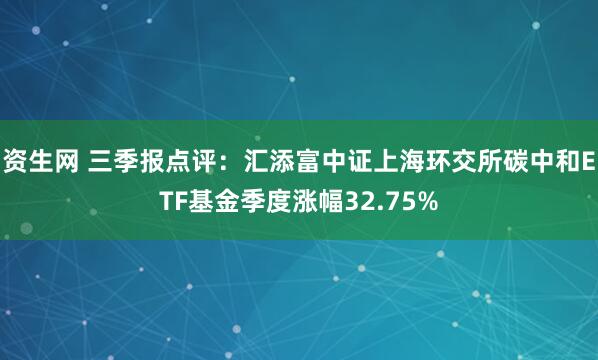 资生网 三季报点评：汇添富中证上海环交所碳中和ETF基金季度涨幅32.75%