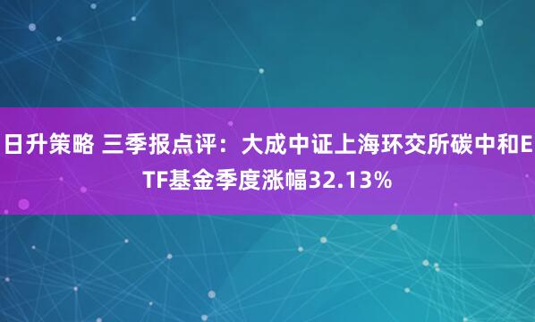日升策略 三季报点评：大成中证上海环交所碳中和ETF基金季度涨幅32.13%