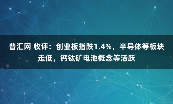 普汇网 收评：创业板指跌1.4%，半导体等板块走低，钙钛矿电池概念等活跃