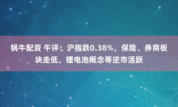锅牛配资 午评：沪指跌0.38%，保险、券商板块走低，锂电池概念等逆市活跃