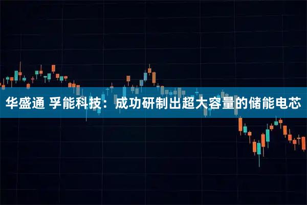 华盛通 孚能科技：成功研制出超大容量的储能电芯