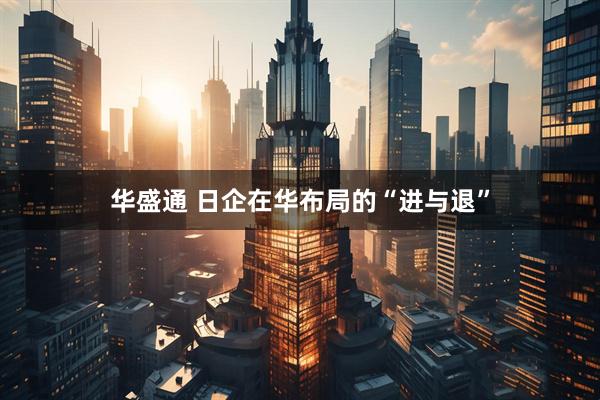 华盛通 日企在华布局的“进与退”