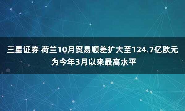 三星证券 荷兰10月贸易顺差扩大至124.7亿欧元 为今年3月以来最高水平