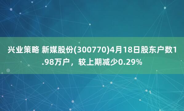 兴业策略 新媒股份(300770)4月18日股东户数1.98万户，较上期减少0.29%