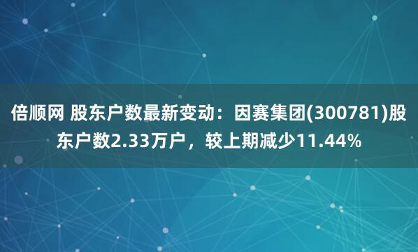 倍顺网 股东户数最新变动：因赛集团(300781)股东户数2.33万户，较上期减少11.44%