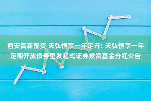 西安高新配资 天弘恒享一年定开: 天弘恒享一年定期开放债券型发起式证券投资基金分红公告
