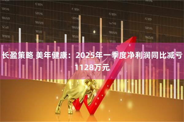 长盈策略 美年健康：2025年一季度净利润同比减亏1128万元