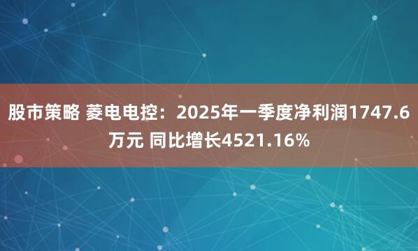 股市策略 菱电电控：2025年一季度净利润1747.6万元 同比增长4521.16%