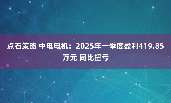 点石策略 中电电机：2025年一季度盈利419.85万元 同比扭亏