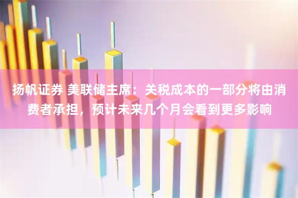 扬帆证券 美联储主席：关税成本的一部分将由消费者承担，预计未来几个月会看到更多影响