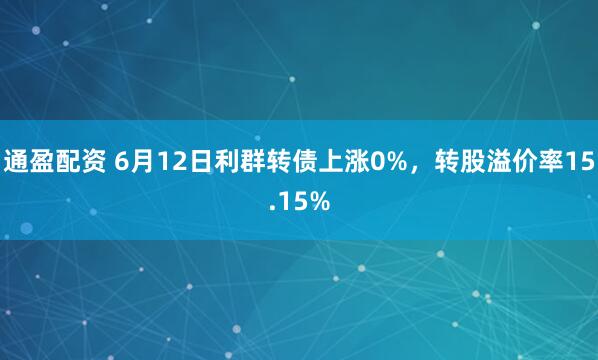 通盈配资 6月12日利群转债上涨0%，转股溢价率15.15%