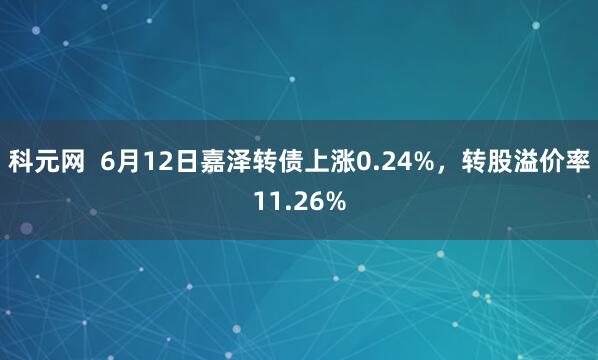 科元网  6月12日嘉泽转债上涨0.24%，转股溢价率11.26%