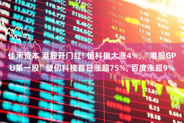 佳禾资本 港股开门红! 恒科指大涨4%, “港股GPU第一股”壁仞科技首日涨超75%, 百度涨超9%