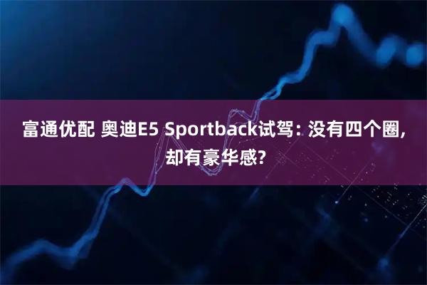 富通优配 奥迪E5 Sportback试驾: 没有四个圈, 却有豪华感?