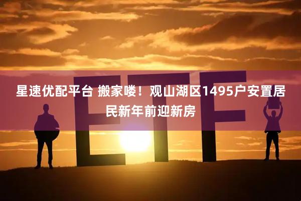 星速优配平台 搬家喽！观山湖区1495户安置居民新年前迎新房