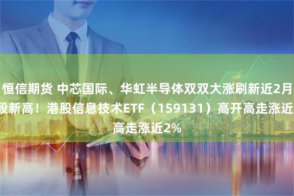 恒信期货 中芯国际、华虹半导体双双大涨刷新近2月阶段新高！港股信息技术ETF（159131）高开高走涨近2%