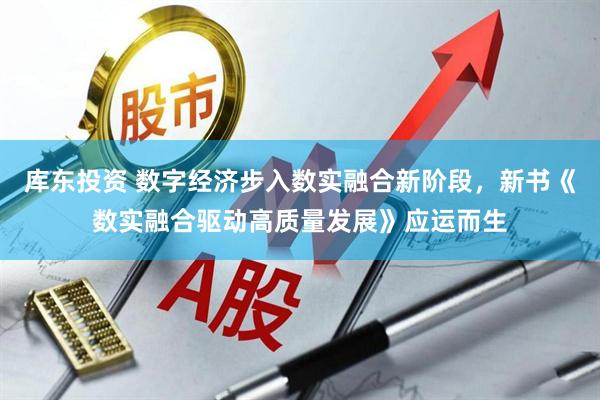 库东投资 数字经济步入数实融合新阶段，新书《数实融合驱动高质量发展》应运而生