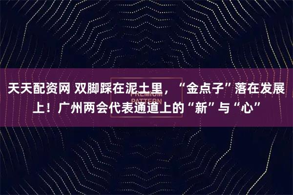 天天配资网 双脚踩在泥土里，“金点子”落在发展上！广州两会代表通道上的“新”与“心”