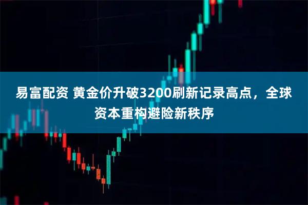 易富配资 黄金价升破3200刷新记录高点，全球资本重构避险新秩序