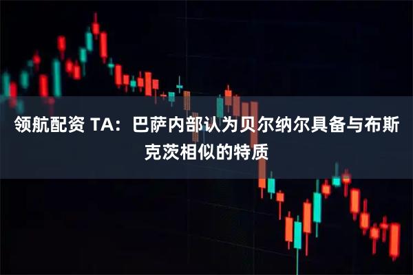 领航配资 TA：巴萨内部认为贝尔纳尔具备与布斯克茨相似的特质