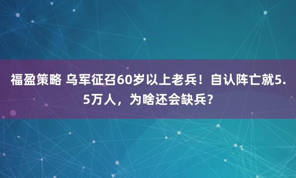 福盈策略 乌军征召60岁以上老兵！自认阵亡就5.5万人，为啥还会缺兵？