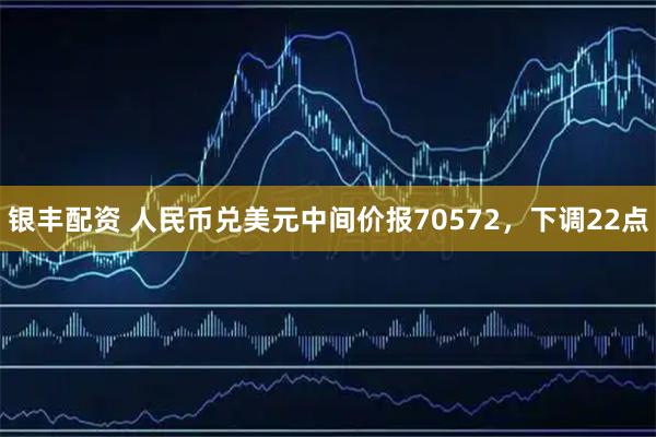 银丰配资 人民币兑美元中间价报70572，下调22点