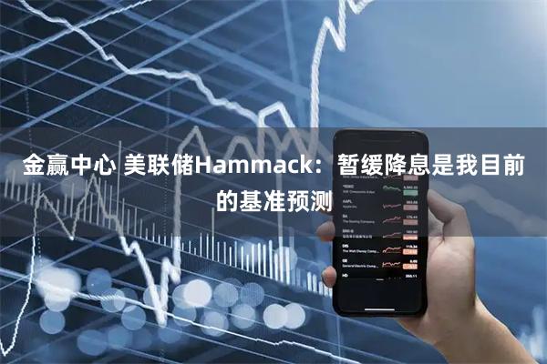 金赢中心 美联储Hammack：暂缓降息是我目前的基准预测