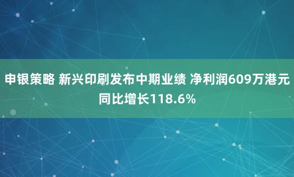 申银策略 新兴印刷发布中期业绩 净利润609万港元同比增长118.6%