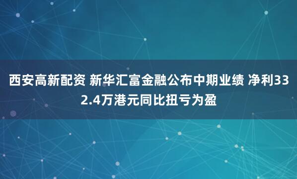 西安高新配资 新华汇富金融公布中期业绩 净利332.4万港元同比扭亏为盈