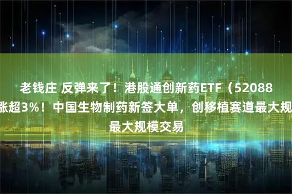 老钱庄 反弹来了！港股通创新药ETF（520880）大涨超3%！中国生物制药新签大单，创移植赛道最大规模交易