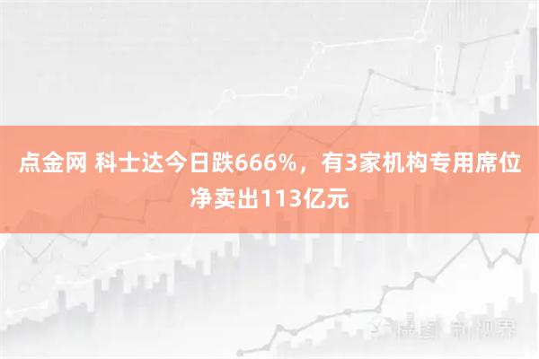 点金网 科士达今日跌666%，有3家机构专用席位净卖出113亿元