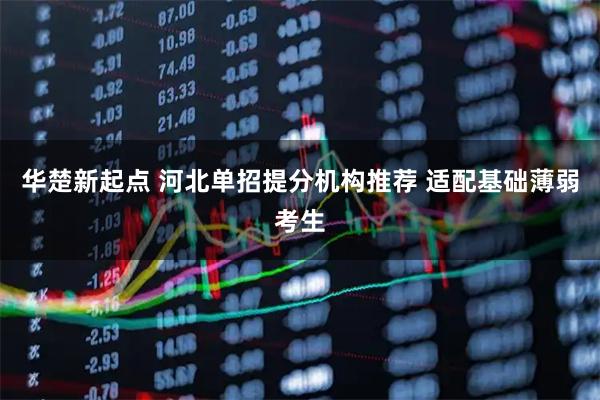 华楚新起点 河北单招提分机构推荐 适配基础薄弱考生